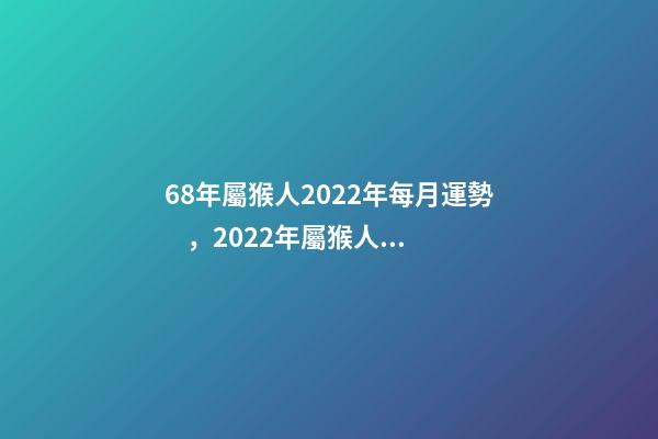 68年屬猴人2022年每月運勢，2022年屬猴人的運程 68年屬猴2022年運勢完整版，68年屬猴2022 年運勢及運程每月運程